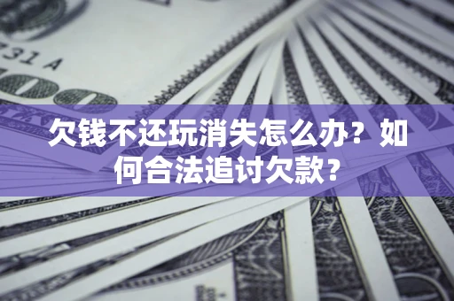 济南欠钱不还玩消失怎么办？如何合法追讨欠款？