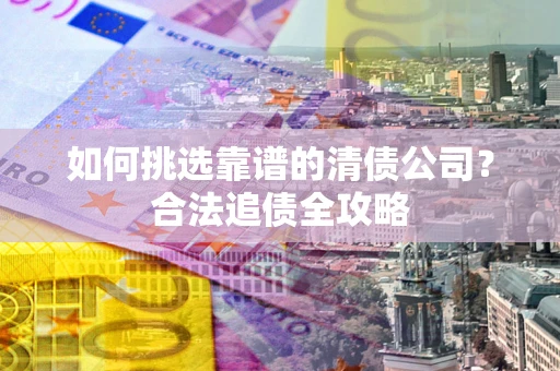 济南如何挑选靠谱的清债公司?合法追债全攻略 济南如何挑选靠谱的清债公司?合法追债全攻略
