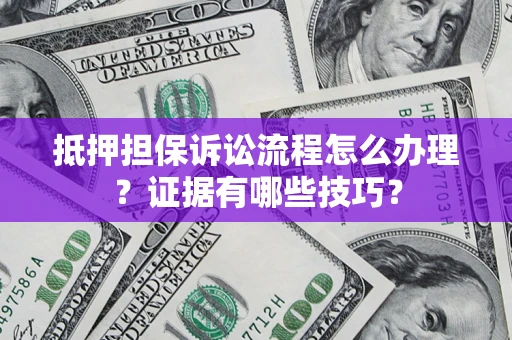 济南抵押担保诉讼流程怎么办理？证据有哪些技巧？