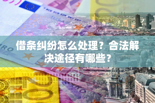 济南借条纠纷怎么处理？合法解决途径有哪些？