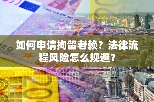 济南如何申请拘留老赖？法律流程风险怎么规避？