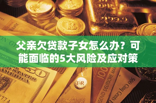 济南父亲欠贷款子女怎么办?可能面临的5大风险及应对策略 济南父亲欠贷款子女怎么办?可能面临的5大风险及应对策略