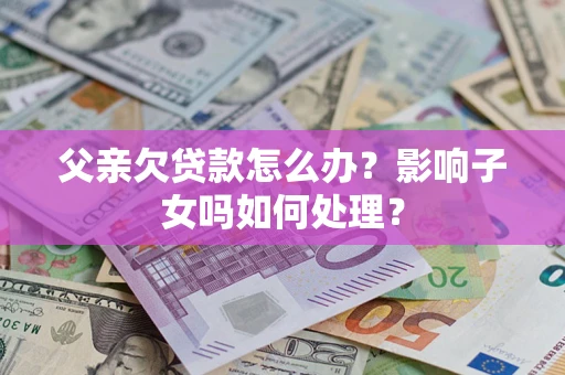 济南父亲欠贷款怎么办？影响子女吗如何处理？