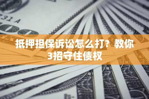 济南抵押担保诉讼怎么打？教你3招守住债权