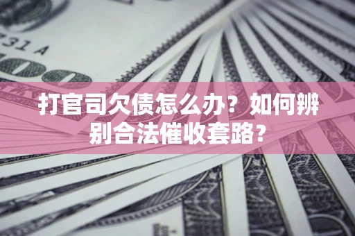 济南打官司欠债怎么办？如何辨别合法催收套路？