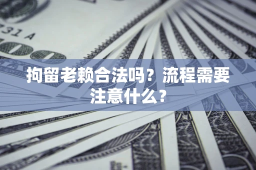 济南拘留老赖合法吗？流程需要注意什么？