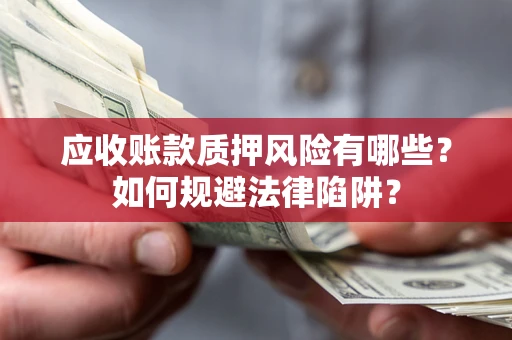 济南应收账款质押风险有哪些？如何规避法律陷阱？
