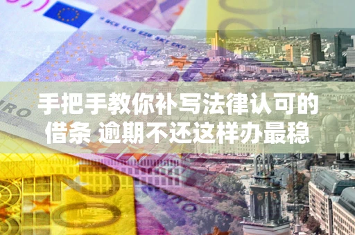 济南手把手教你补写法律认可的借条 逾期不还这样办最稳妥