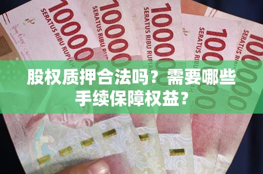济南股权质押合法吗？需要哪些手续保障权益？