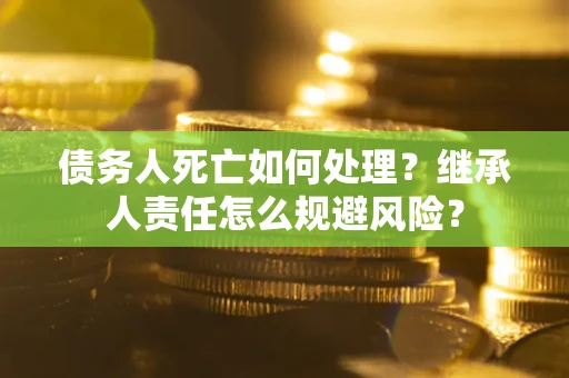 济南债务人死亡如何处理？继承人责任怎么规避风险？