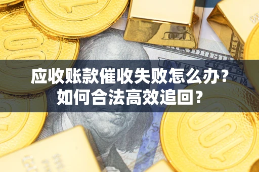济南应收账款催收失败怎么办？如何合法高效追回？