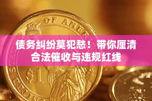 济南债务纠纷莫犯愁！带你厘清合法催收与违规红线