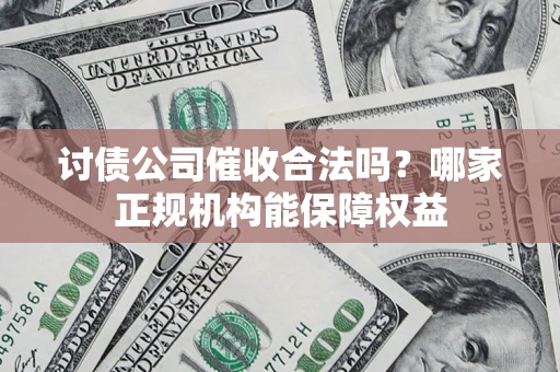 济南讨债公司催收合法吗？哪家正规机构能保障权益