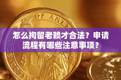 济南怎么拘留老赖才合法？申请流程有哪些注意事项？