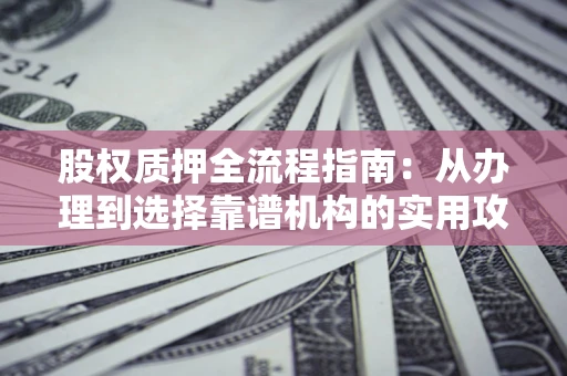 济南股权质押全流程指南：从办理到选择靠谱机构的实用攻略