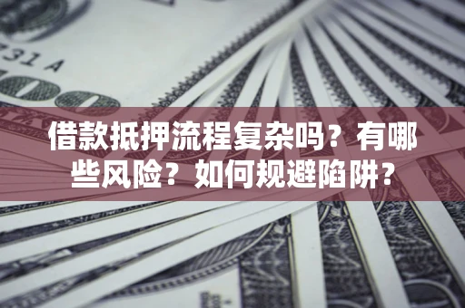 济南借款抵押流程复杂吗？有哪些风险？如何规避陷阱？