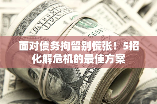 济南面对债务拘留别慌张！5招化解危机的最佳方案