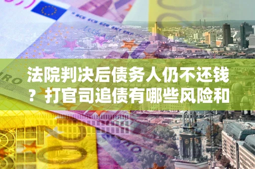 济南法院判决后债务人仍不还钱？打官司追债有哪些风险和技巧？