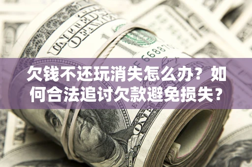 济南欠钱不还玩消失怎么办?如何合法追讨欠款避免损失? 济南欠钱不还玩消失怎么办?如何合法追讨欠款避免损失?