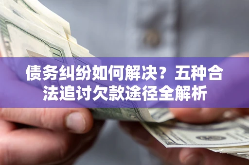 济南债务纠纷如何解决？五种合法追讨欠款途径全解析