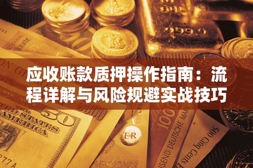 济南应收账款质押操作指南:流程详解与风险规避实战技巧 济南应收账款质押操作指南:流程详解与风险规避实战技巧