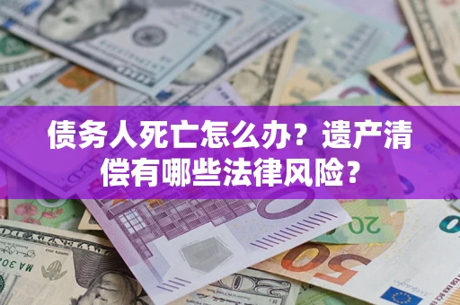 济南债务人死亡怎么办？遗产清偿有哪些法律风险？