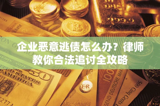 济南企业恶意逃债怎么办？律师教你合法追讨全攻略