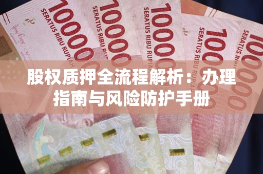 济南股权质押全流程解析：办理指南与风险防护手册