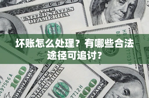 济南坏账怎么处理？有哪些合法途径可追讨？