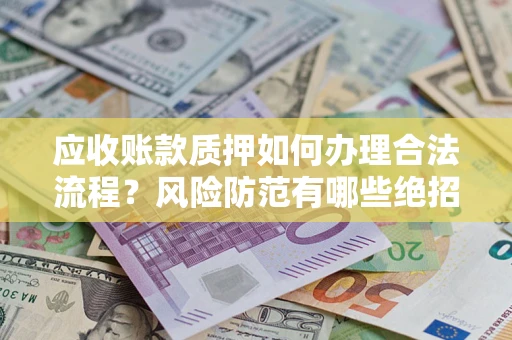 济南应收账款质押如何办理合法流程？风险防范有哪些绝招？