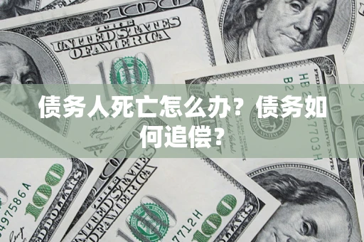 济南债务人死亡怎么办？债务如何追偿？
