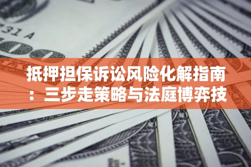 济南抵押担保诉讼风险化解指南：三步走策略与法庭博弈技巧