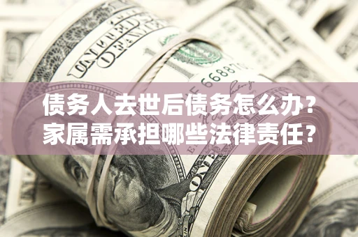 济南债务人去世后债务怎么办？家属需承担哪些法律责任？