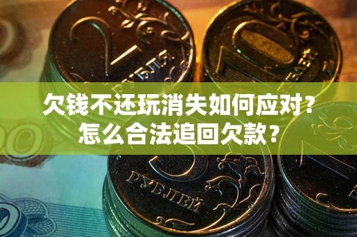济南欠钱不还玩消失如何应对？怎么合法追回欠款？