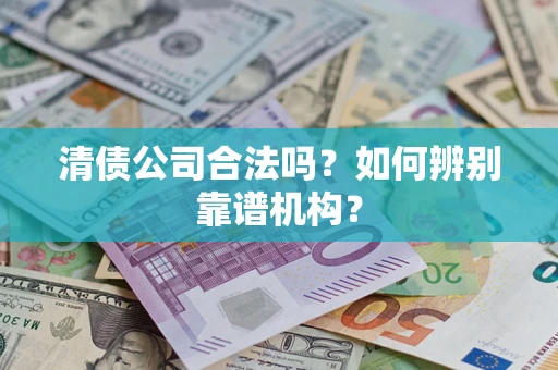 济南清债公司合法吗？如何辨别靠谱机构？