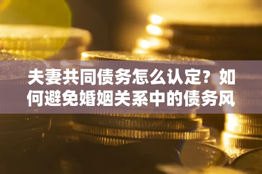 济南夫妻共同债务怎么认定？如何避免婚姻关系中的债务风险？