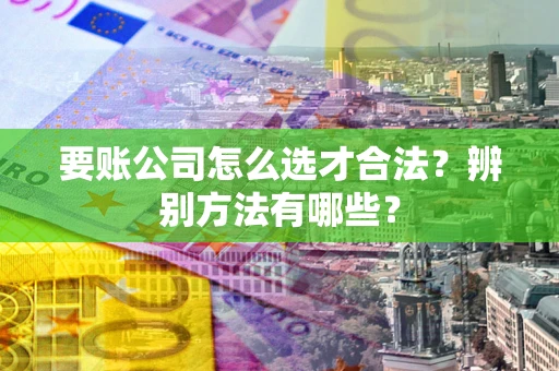 济南要账公司怎么选才合法？辨别方法有哪些？