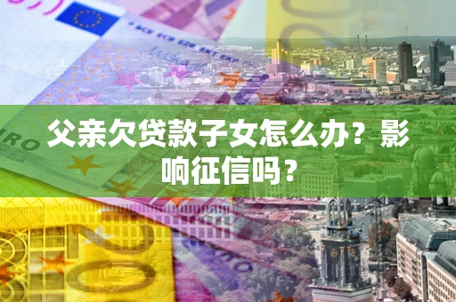 济南父亲欠贷款子女怎么办？影响征信吗？
