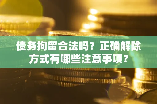 济南债务拘留合法吗？正确解除方式有哪些注意事项？