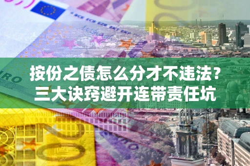 济南按份之债怎么分才不违法？三大诀窍避开连带责任坑