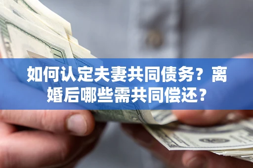 济南如何认定夫妻共同债务？离婚后哪些需共同偿还？