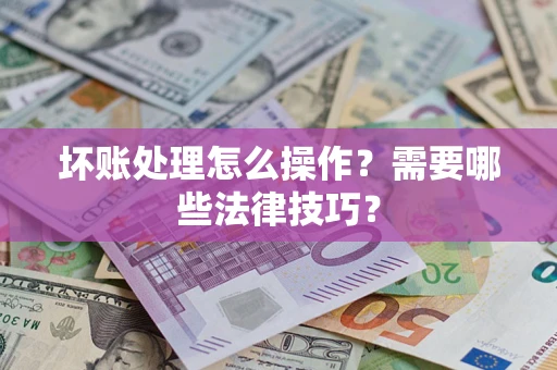 济南坏账处理怎么操作？需要哪些法律技巧？