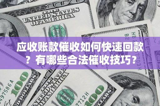 济南应收账款催收如何快速回款？有哪些合法催收技巧？