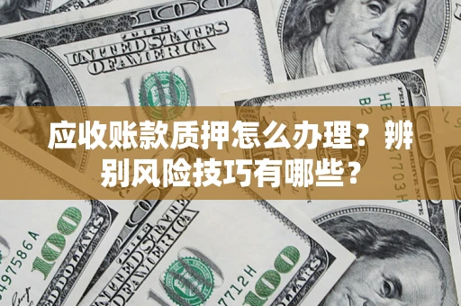 济南应收账款质押怎么办理？辨别风险技巧有哪些？