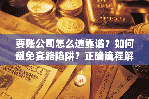 济南要账公司怎么选靠谱？如何避免套路陷阱？正确流程解析