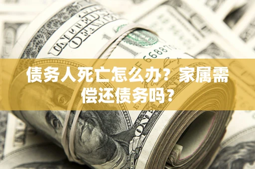 济南债务人死亡怎么办？家属需偿还债务吗？