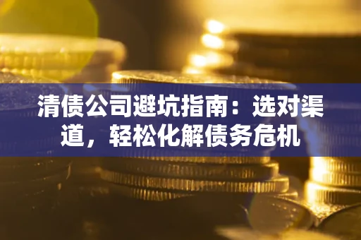 济南清债公司避坑指南：选对渠道，轻松化解债务危机