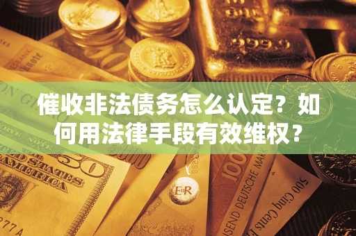 济南催收非法债务怎么认定？如何用法律手段有效维权？