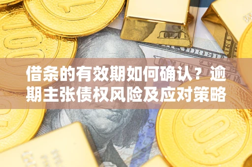 济南借条的有效期如何确认？逾期主张债权风险及应对策略？