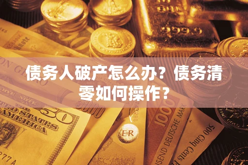 济南债务人破产怎么办？债务清零如何操作？